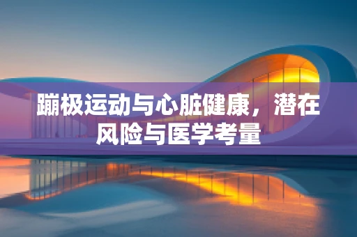 蹦极运动与心脏健康，潜在风险与医学考量