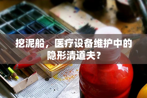 挖泥船，医疗设备维护中的隐形清道夫？