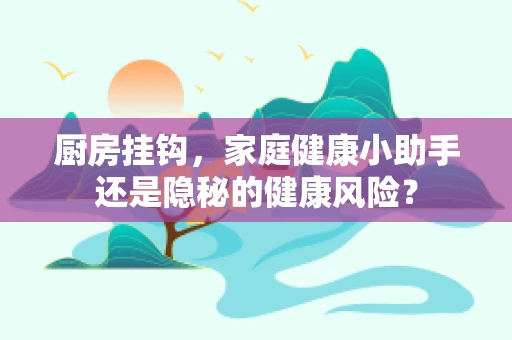厨房挂钩，家庭健康小助手还是隐秘的健康风险？
