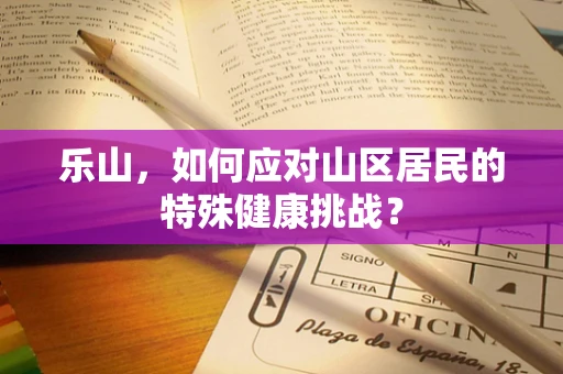 乐山，如何应对山区居民的特殊健康挑战？