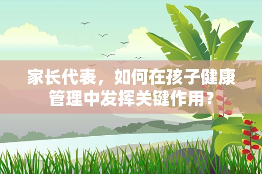 家长代表，如何在孩子健康管理中发挥关键作用？
