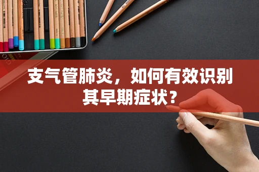 支气管肺炎，如何有效识别其早期症状？