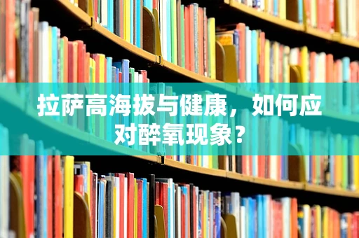 拉萨高海拔与健康，如何应对醉氧现象？