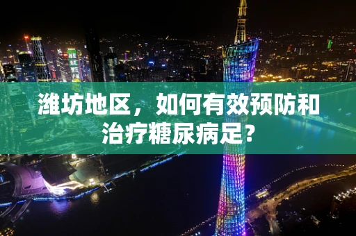 潍坊地区，如何有效预防和治疗糖尿病足？
