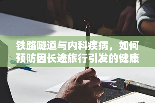 铁路隧道与内科疾病，如何预防因长途旅行引发的健康问题？