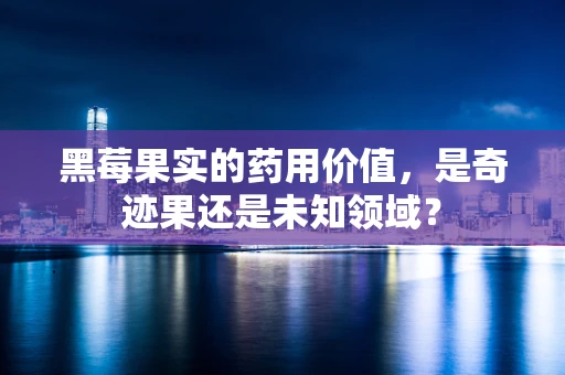 黑莓果实的药用价值，是奇迹果还是未知领域？
