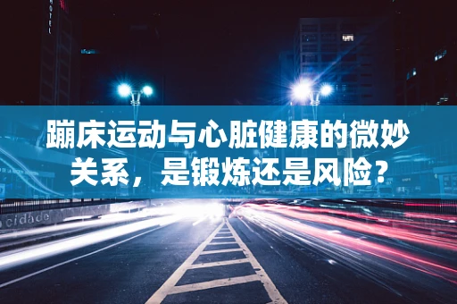 蹦床运动与心脏健康的微妙关系，是锻炼还是风险？
