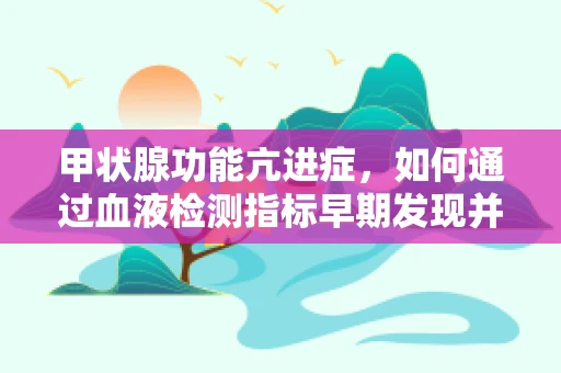 甲状腺功能亢进症，如何通过血液检测指标早期发现并干预？