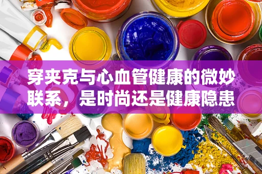 穿夹克与心血管健康的微妙联系，是时尚还是健康隐患？
