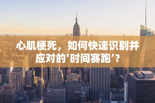 心肌梗死，如何快速识别并应对的‘时间赛跑’？