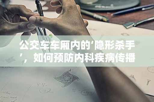 公交车车厢内的‘隐形杀手’，如何预防内科疾病传播？