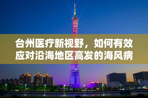 台州医疗新视野，如何有效应对沿海地区高发的海风病？