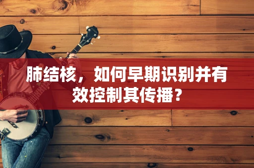 肺结核，如何早期识别并有效控制其传播？