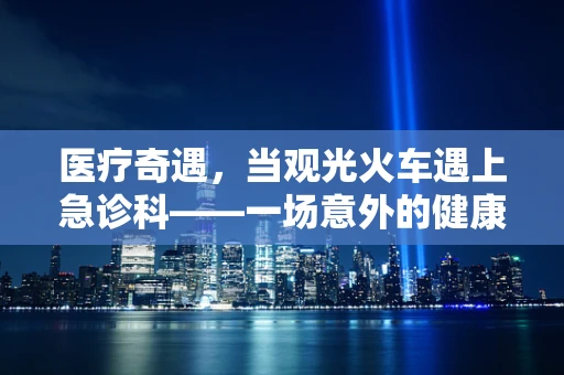 医疗奇遇，当观光火车遇上急诊科——一场意外的健康挑战