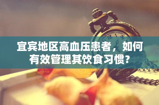 宜宾地区高血压患者，如何有效管理其饮食习惯？