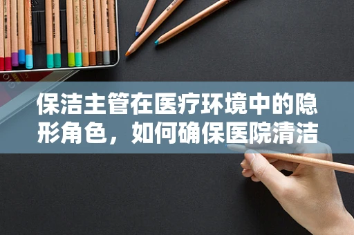 保洁主管在医疗环境中的隐形角色，如何确保医院清洁与患者安全并重？