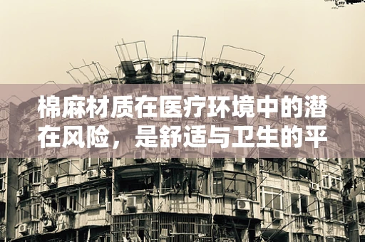 棉麻材质在医疗环境中的潜在风险，是舒适与卫生的平衡艺术吗？