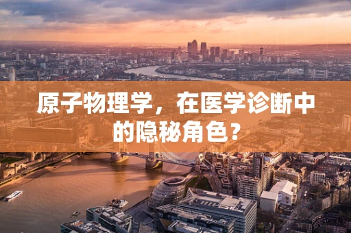 原子物理学，在医学诊断中的隐秘角色？