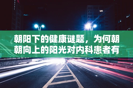 朝阳下的健康谜题，为何朝朝向上的阳光对内科患者有何特殊意义？