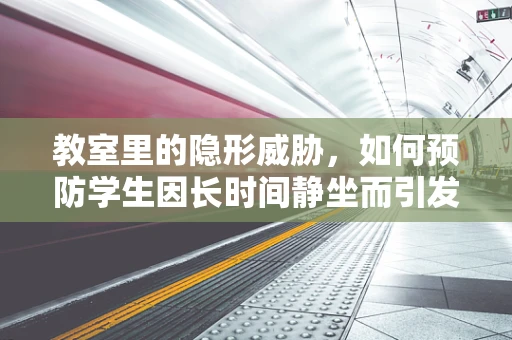 教室里的隐形威胁，如何预防学生因长时间静坐而引发的健康问题？