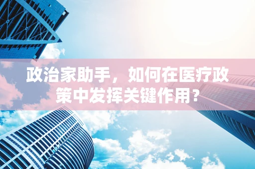 政治家助手，如何在医疗政策中发挥关键作用？