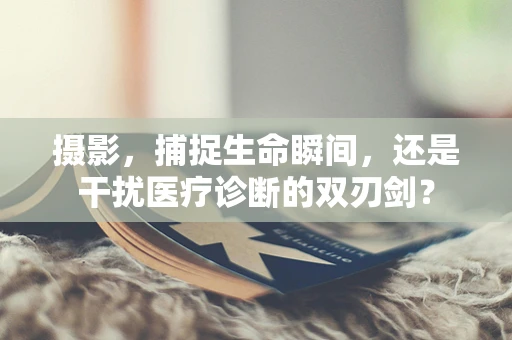 摄影，捕捉生命瞬间，还是干扰医疗诊断的双刃剑？