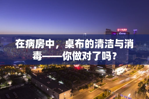 在病房中，桌布的清洁与消毒——你做对了吗？
