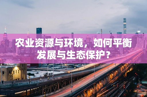 农业资源与环境，如何平衡发展与生态保护？