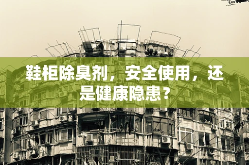 鞋柜除臭剂，安全使用，还是健康隐患？