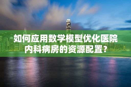 如何应用数学模型优化医院内科病房的资源配置？
