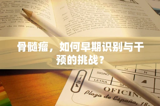骨髓瘤，如何早期识别与干预的挑战？
