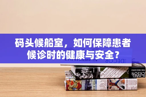 码头候船室，如何保障患者候诊时的健康与安全？