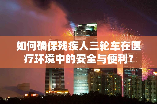 如何确保残疾人三轮车在医疗环境中的安全与便利？