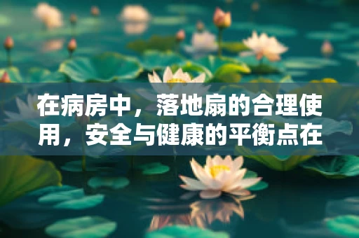在病房中，落地扇的合理使用，安全与健康的平衡点在哪里？