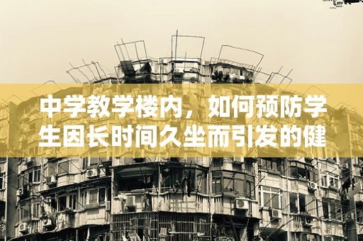中学教学楼内，如何预防学生因长时间久坐而引发的健康问题？
