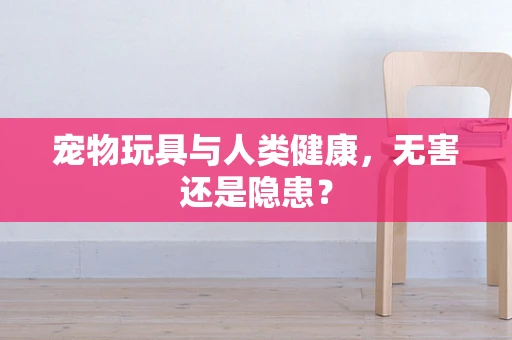宠物玩具与人类健康，无害还是隐患？