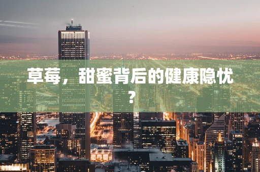 草莓，甜蜜背后的健康隐忧？