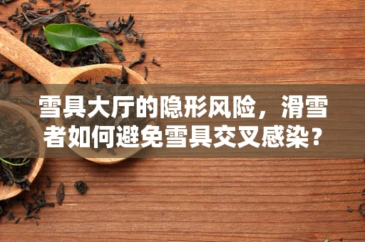 雪具大厅的隐形风险，滑雪者如何避免雪具交叉感染？