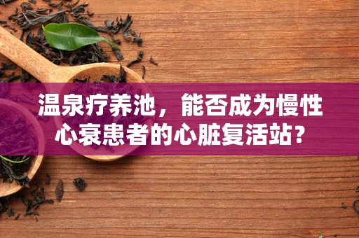 温泉疗养池，能否成为慢性心衰患者的心脏复活站？