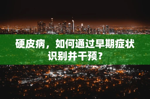 硬皮病，如何通过早期症状识别并干预？