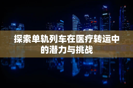 探索单轨列车在医疗转运中的潜力与挑战