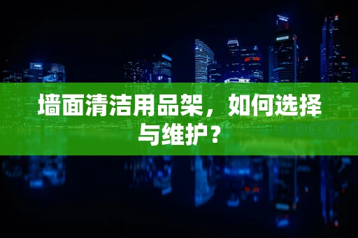 墙面清洁用品架，如何选择与维护？
