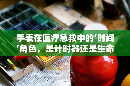 手表在医疗急救中的‘时间’角色，是计时器还是生命线？