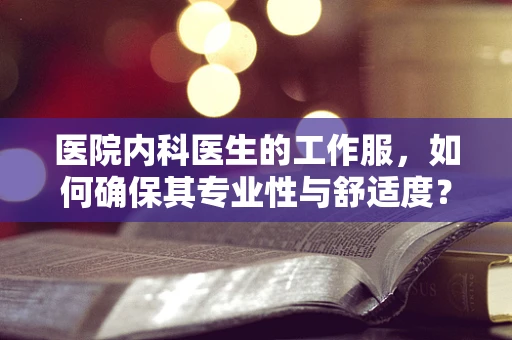 医院内科医生的工作服，如何确保其专业性与舒适度？