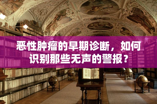 恶性肿瘤的早期诊断，如何识别那些无声的警报？