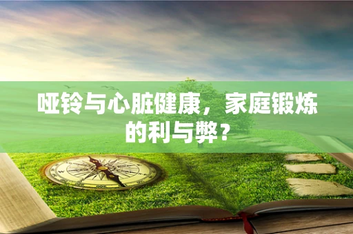 哑铃与心脏健康，家庭锻炼的利与弊？