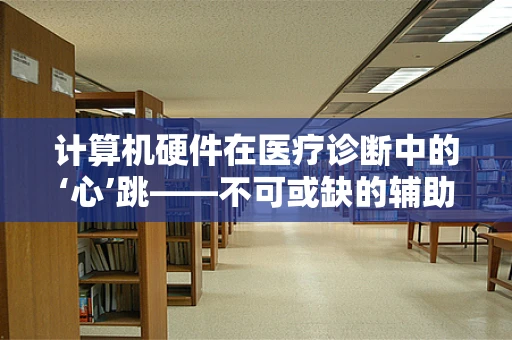 计算机硬件在医疗诊断中的‘心’跳——不可或缺的辅助角色？