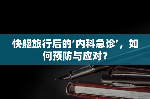 快艇旅行后的‘内科急诊’，如何预防与应对？