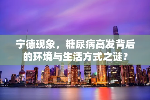 宁德现象，糖尿病高发背后的环境与生活方式之谜？