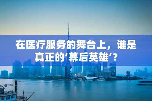 在医疗服务的舞台上，谁是真正的‘幕后英雄’？